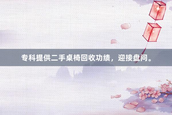 专科提供二手桌椅回收功绩，迎接盘问。