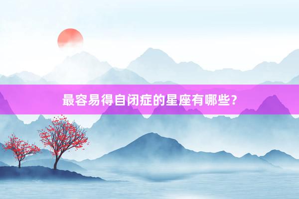 最容易得自闭症的星座有哪些？