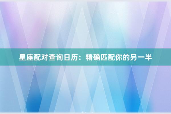 星座配对查询日历：精确匹配你的另一半