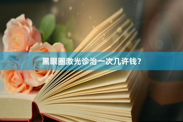 黑眼圈激光诊治一次几许钱？